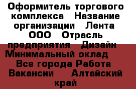 Оформитель торгового комплекса › Название организации ­ Лента, ООО › Отрасль предприятия ­ Дизайн › Минимальный оклад ­ 1 - Все города Работа » Вакансии   . Алтайский край